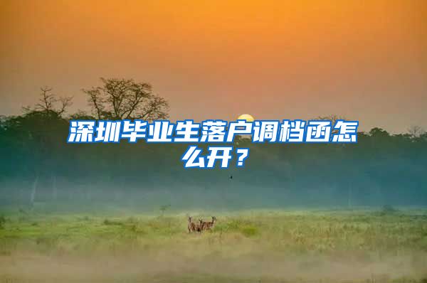 深圳毕业生落户调档函怎么开？