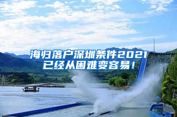 海归落户深圳条件2021已经从困难变容易！
