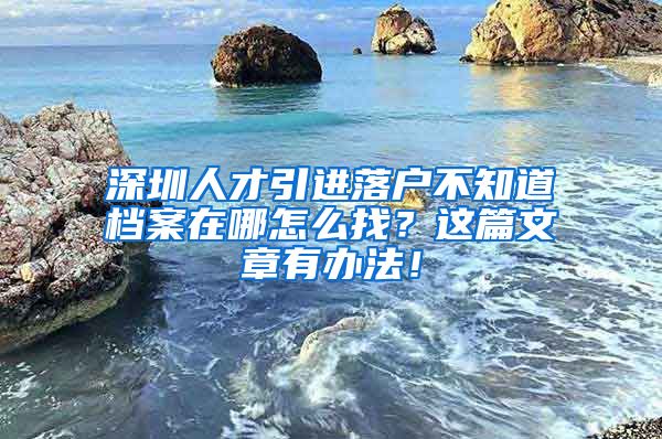 深圳人才引进落户不知道档案在哪怎么找？这篇文章有办法！