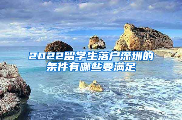 2022留学生落户深圳的条件有哪些要满足