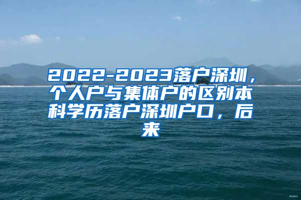 2022-2023落户深圳，个人户与集体户的区别本科学历落户深圳户口，后来