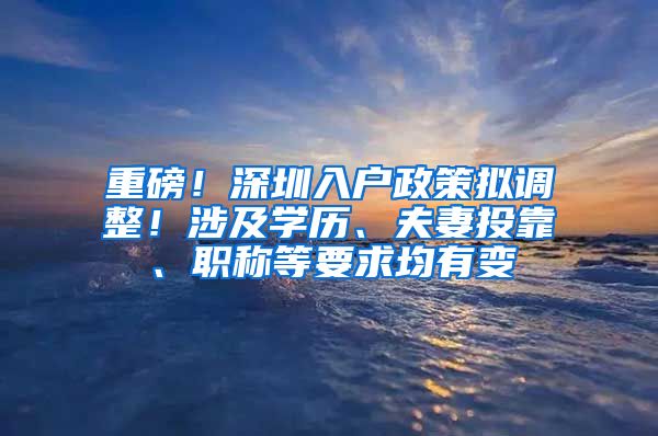 重磅！深圳入户政策拟调整！涉及学历、夫妻投靠、职称等要求均有变