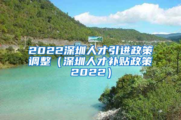 2022深圳人才引进政策调整（深圳人才补贴政策2022）