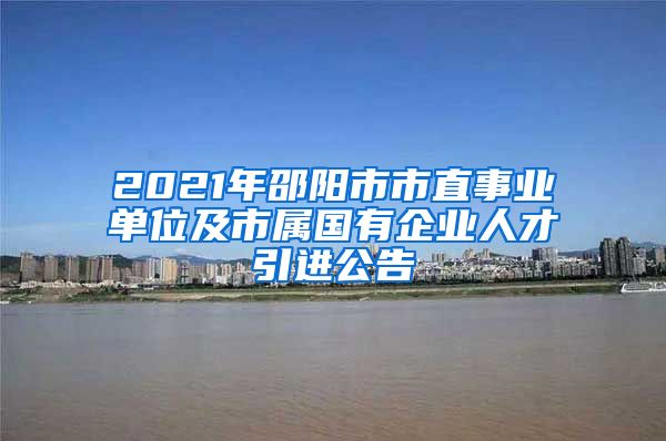 2021年邵阳市市直事业单位及市属国有企业人才引进公告