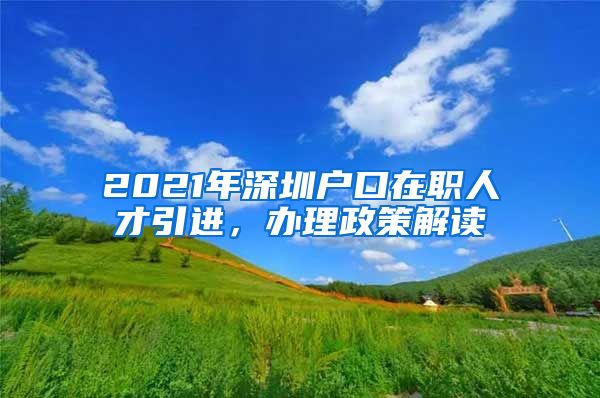 2021年深圳户口在职人才引进，办理政策解读