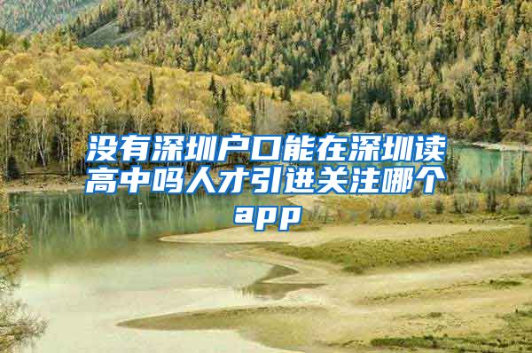 没有深圳户口能在深圳读高中吗人才引进关注哪个app