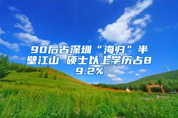 90后占深圳“海归”半壁江山 硕士以上学历占89.2%