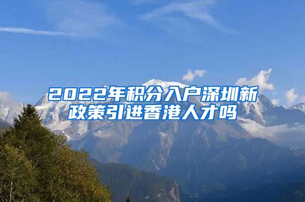 2022年积分入户深圳新政策引进香港人才吗