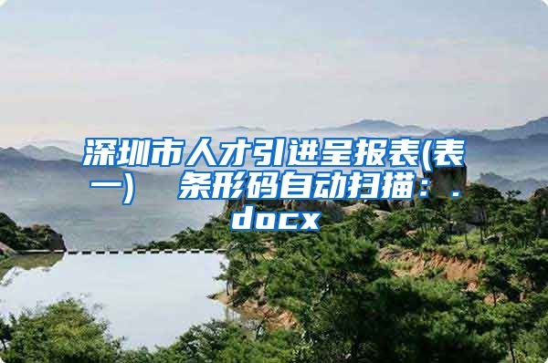 深圳市人才引进呈报表(表一)  条形码自动扫描：.docx