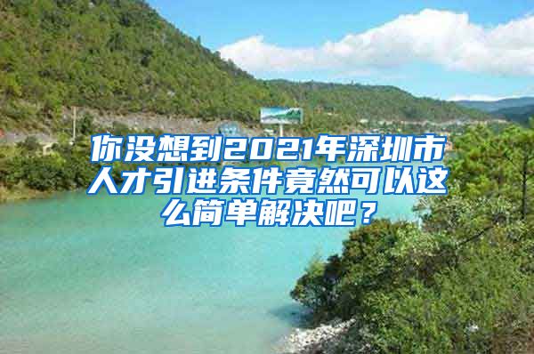 你没想到2021年深圳市人才引进条件竟然可以这么简单解决吧？