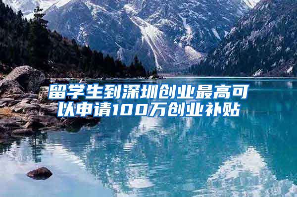 留学生到深圳创业最高可以申请100万创业补贴