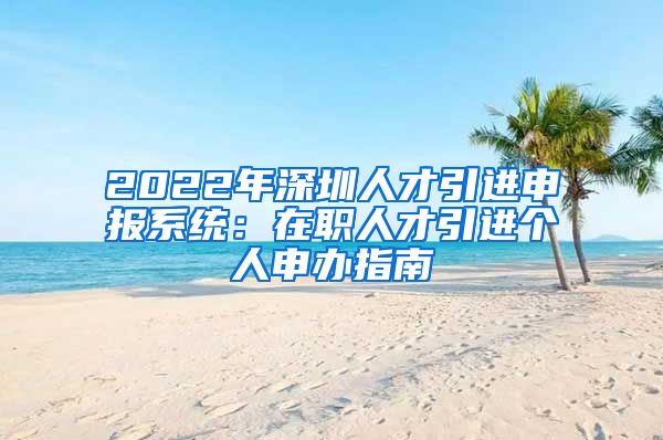 2022年深圳人才引进申报系统：在职人才引进个人申办指南