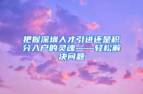 把握深圳人才引进还是积分入户的灵魂——轻松解决问题