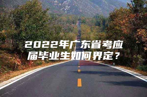 2022年广东省考应届毕业生如何界定？