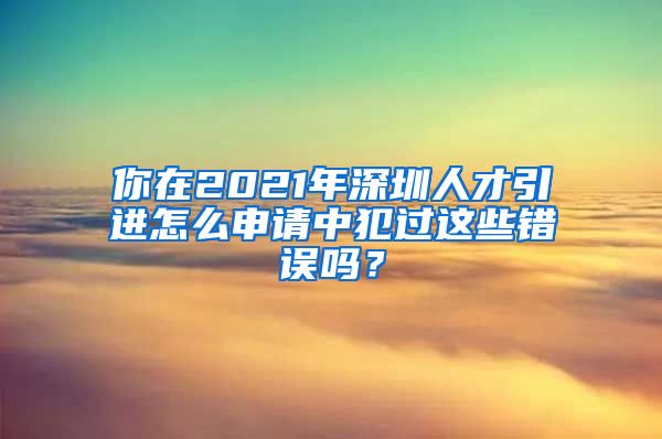 你在2021年深圳人才引进怎么申请中犯过这些错误吗？
