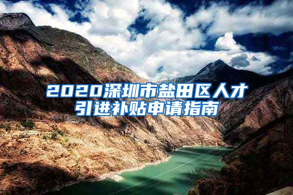 2020深圳市盐田区人才引进补贴申请指南