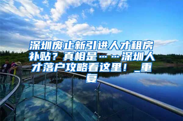 深圳废止新引进人才租房补贴？真相是……深圳人才落户攻略看这里！_重复