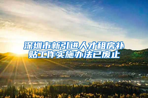 深圳市新引进人才租房补贴工作实施办法已废止