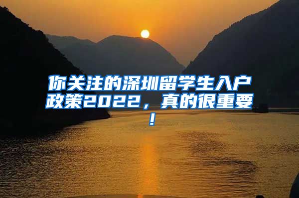 你关注的深圳留学生入户政策2022，真的很重要！