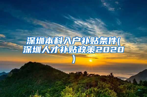 深圳本科入户补贴条件(深圳人才补贴政策2020)