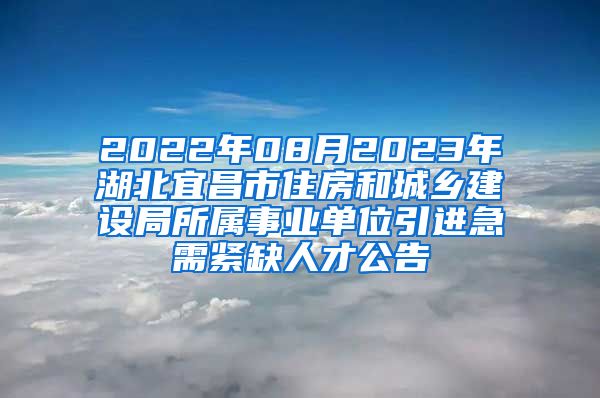 2022年08月2023年湖北宜昌市住房和城乡建设局所属事业单位引进急需紧缺人才公告