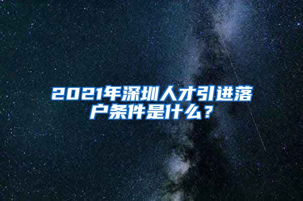2021年深圳人才引进落户条件是什么？