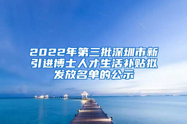 2022年第三批深圳市新引进博士人才生活补贴拟发放名单的公示