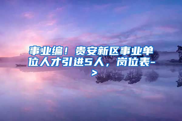 事业编！贵安新区事业单位人才引进5人，岗位表-＞