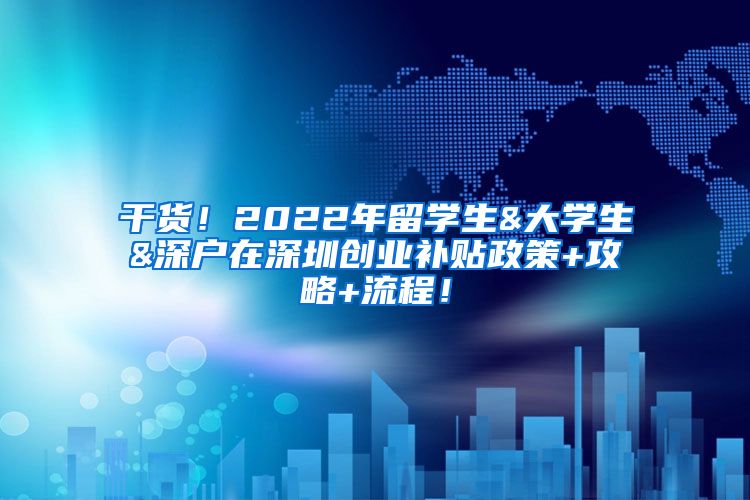 干货！2022年留学生&大学生&深户在深圳创业补贴政策+攻略+流程！