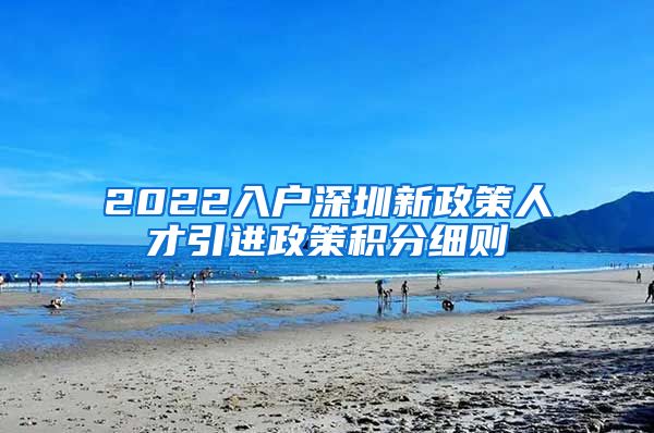 2022入户深圳新政策人才引进政策积分细则