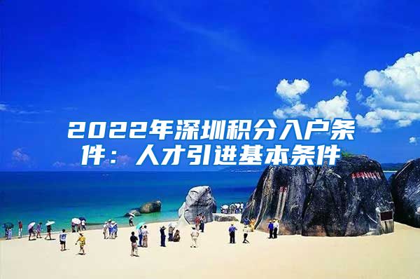 2022年深圳积分入户条件：人才引进基本条件