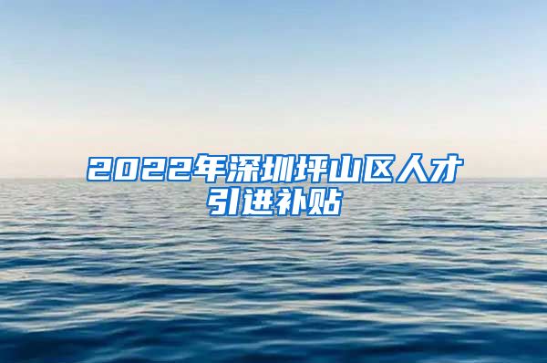 2022年深圳坪山区人才引进补贴