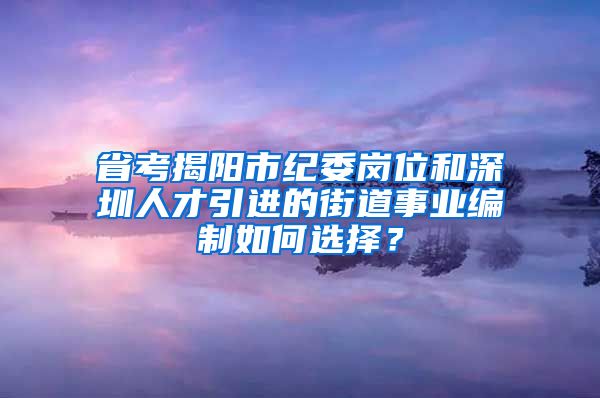 省考揭阳市纪委岗位和深圳人才引进的街道事业编制如何选择？