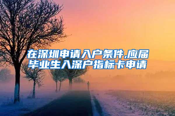 在深圳申请入户条件,应届毕业生入深户指标卡申请