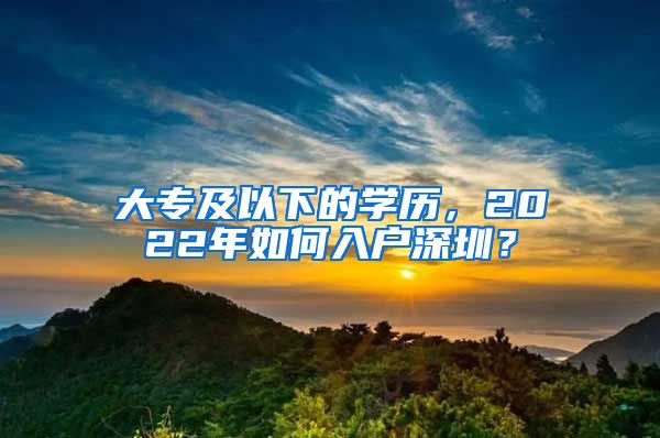大专及以下的学历，2022年如何入户深圳？