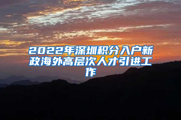 2022年深圳积分入户新政海外高层次人才引进工作
