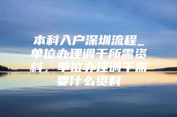 本科入户深圳流程_单位办理调干所需资料，单位办理调干需要什么资料