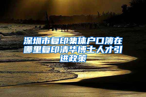 深圳市复印集体户口簿在哪里复印清华博士人才引进政策