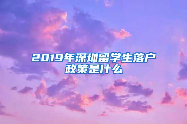2019年深圳留学生落户政策是什么