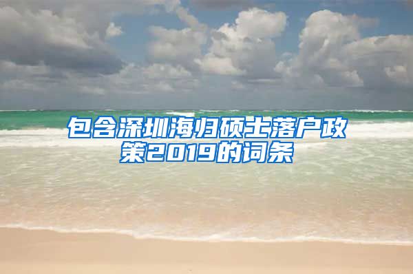 包含深圳海归硕士落户政策2019的词条