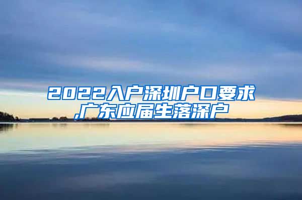2022入户深圳户口要求,广东应届生落深户