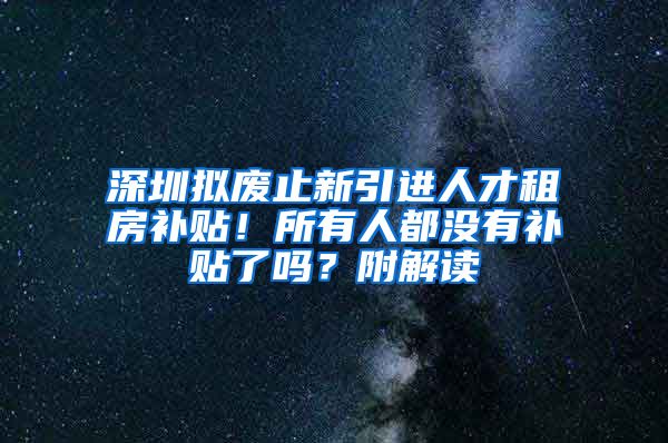 深圳拟废止新引进人才租房补贴！所有人都没有补贴了吗？附解读