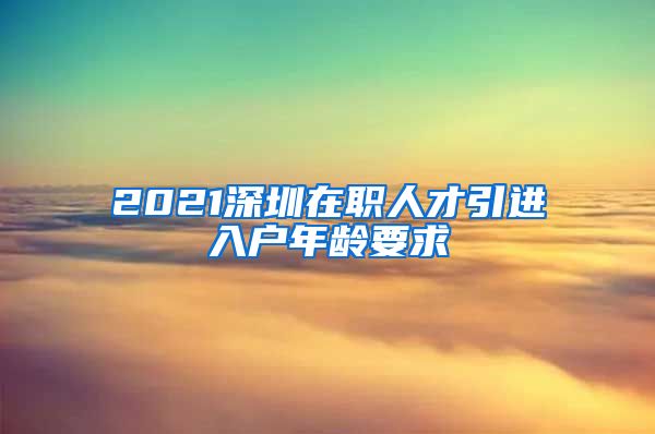 2021深圳在职人才引进入户年龄要求