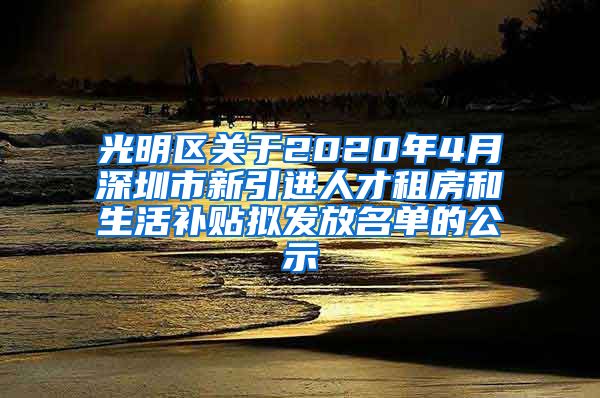 光明区关于2020年4月深圳市新引进人才租房和生活补贴拟发放名单的公示
