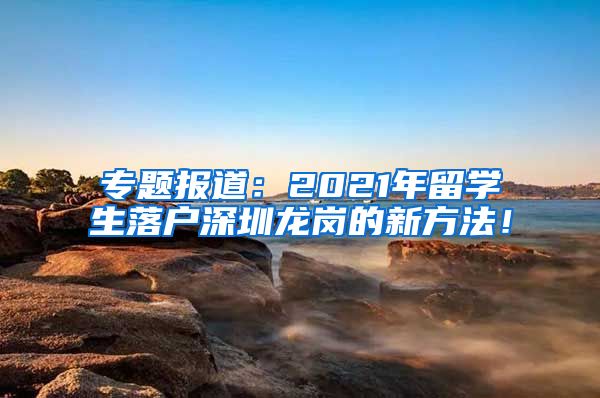 专题报道：2021年留学生落户深圳龙岗的新方法！