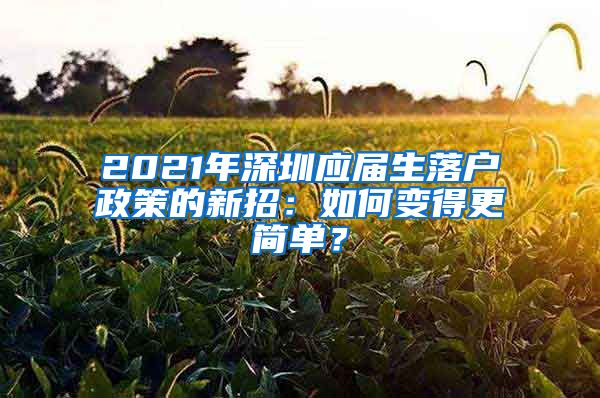 2021年深圳应届生落户政策的新招：如何变得更简单？