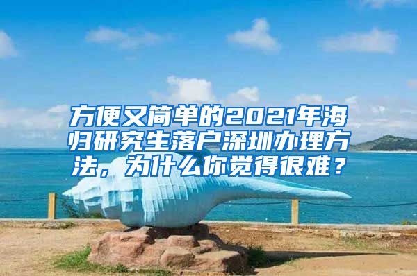 方便又简单的2021年海归研究生落户深圳办理方法，为什么你觉得很难？