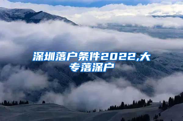 深圳落户条件2022,大专落深户