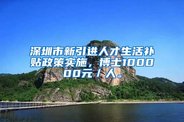 深圳市新引进人才生活补贴政策实施，博士100000元／人。