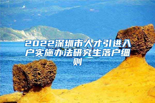 2022深圳市人才引进入户实施办法研究生落户细则